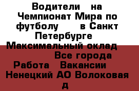 Водители D на Чемпионат Мира по футболу 2018 в Санкт-Петербурге › Максимальный оклад ­ 122 000 - Все города Работа » Вакансии   . Ненецкий АО,Волоковая д.